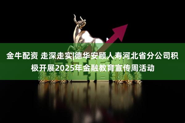金牛配资 走深走实|德华安顾人寿河北省分公司积极开展2025年金融教育宣传周活动