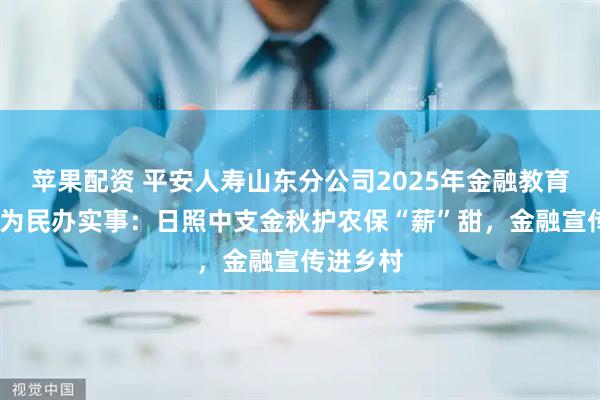 苹果配资 平安人寿山东分公司2025年金融教育宣传周•为民办实事：日照中支金秋护农保“薪”甜，金融宣传进乡村