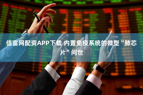 信富网配资APP下载 内置免疫系统的微型“肺芯片”问世