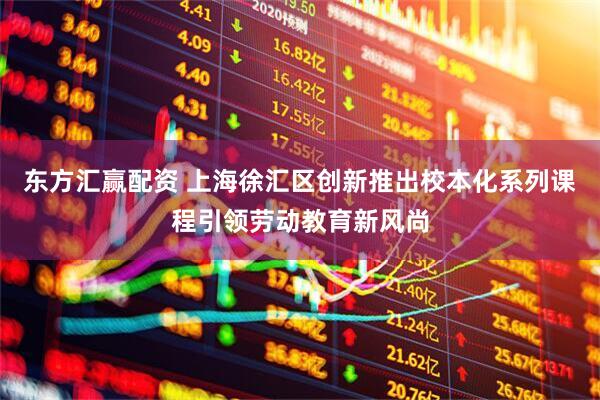 东方汇赢配资 上海徐汇区创新推出校本化系列课程引领劳动教育新风尚