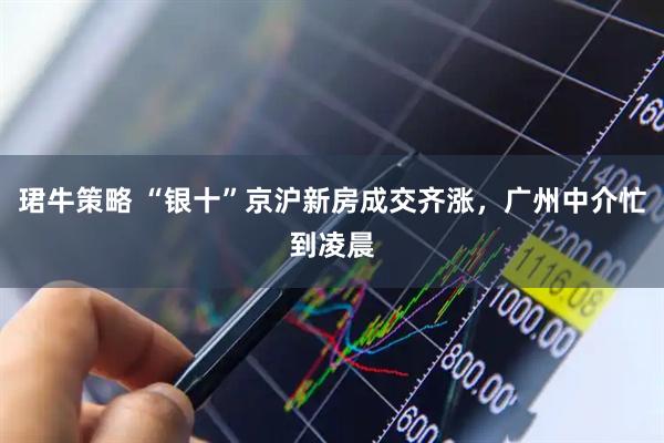 珺牛策略 “银十”京沪新房成交齐涨，广州中介忙到凌晨