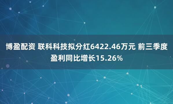 博盈配资 联科科技拟分红6422.46万元 前三季度盈利同比增长15.26%