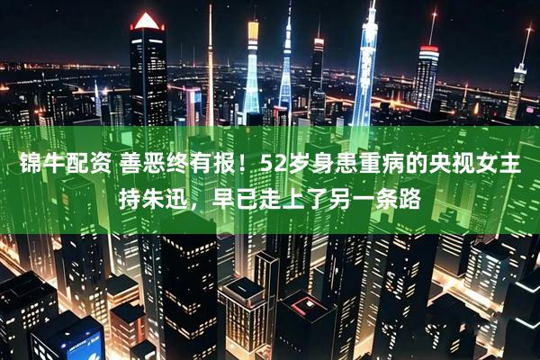 锦牛配资 善恶终有报！52岁身患重病的央视女主持朱迅，早已走上了另一条路