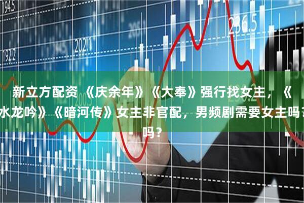 新立方配资 《庆余年》《大奉》强行找女主，《水龙吟》《暗河传》女主非官配，男频剧需要女主吗？