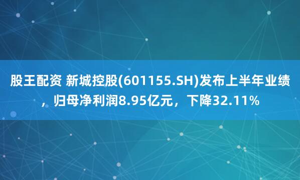 股王配资 新城控股(601155.SH)发布上半年业绩，归母净利润8.95亿元，下降32.11%