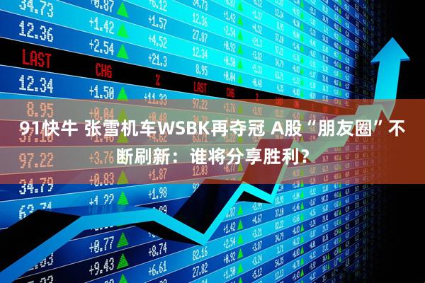 91快牛 张雪机车WSBK再夺冠 A股“朋友圈”不断刷新：谁将分享胜利？