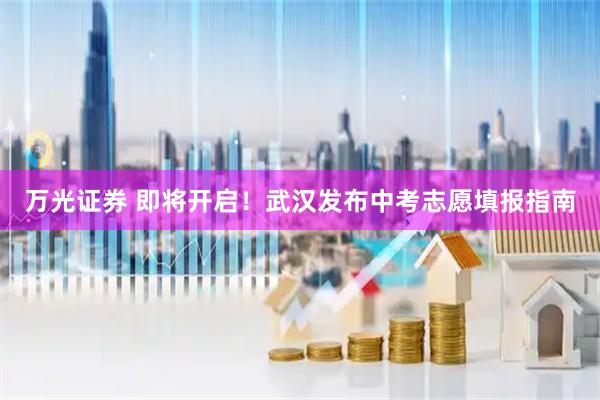 万光证券 即将开启！武汉发布中考志愿填报指南
